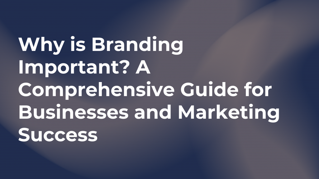 Why is Branding Important? A Comprehensive Guide for Businesses and Marketing Success